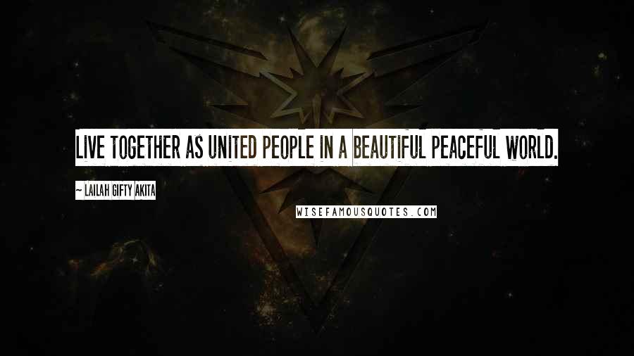 Lailah Gifty Akita Quotes: Live together as united people in a beautiful peaceful world.