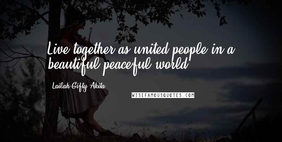 Lailah Gifty Akita Quotes: Live together as united people in a beautiful peaceful world.