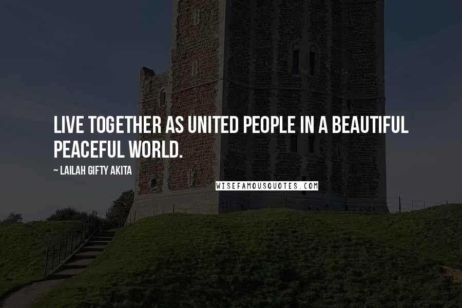 Lailah Gifty Akita Quotes: Live together as united people in a beautiful peaceful world.