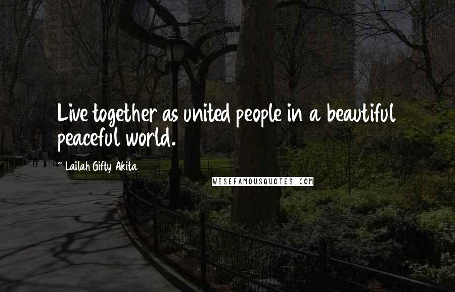 Lailah Gifty Akita Quotes: Live together as united people in a beautiful peaceful world.