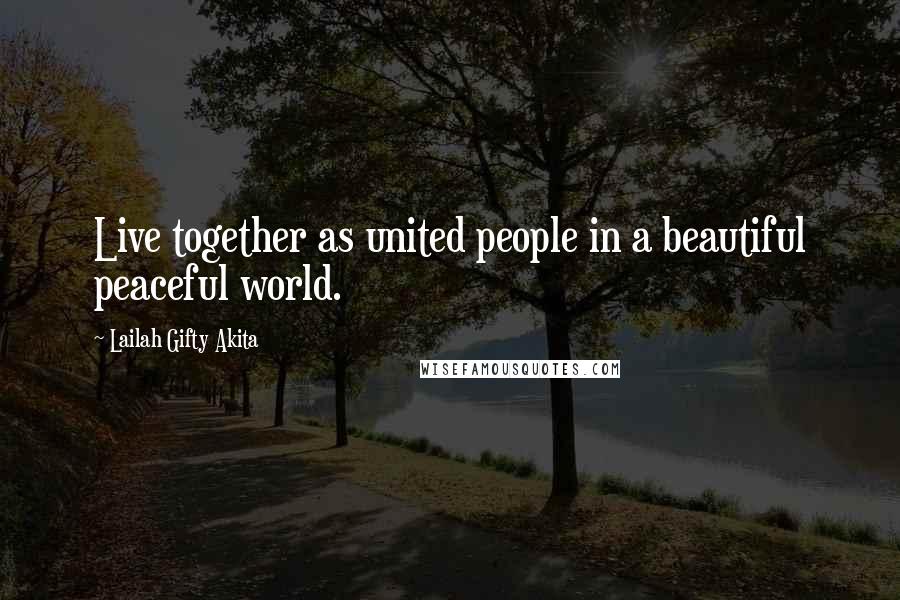 Lailah Gifty Akita Quotes: Live together as united people in a beautiful peaceful world.