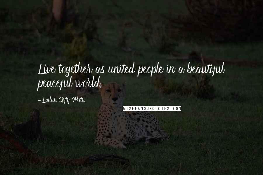 Lailah Gifty Akita Quotes: Live together as united people in a beautiful peaceful world.