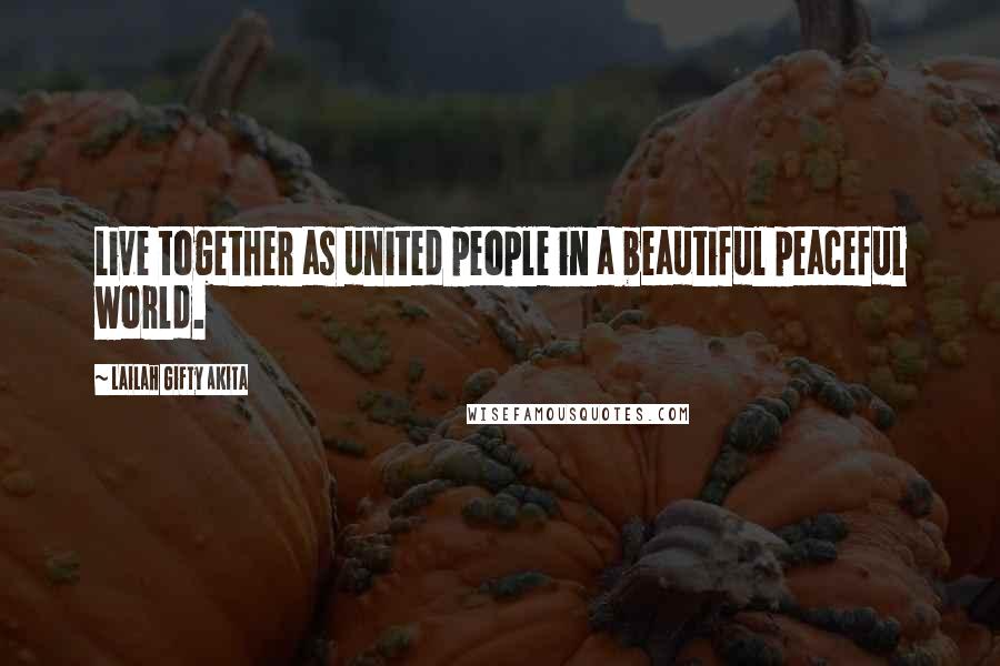 Lailah Gifty Akita Quotes: Live together as united people in a beautiful peaceful world.