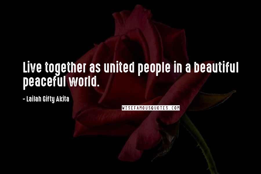 Lailah Gifty Akita Quotes: Live together as united people in a beautiful peaceful world.