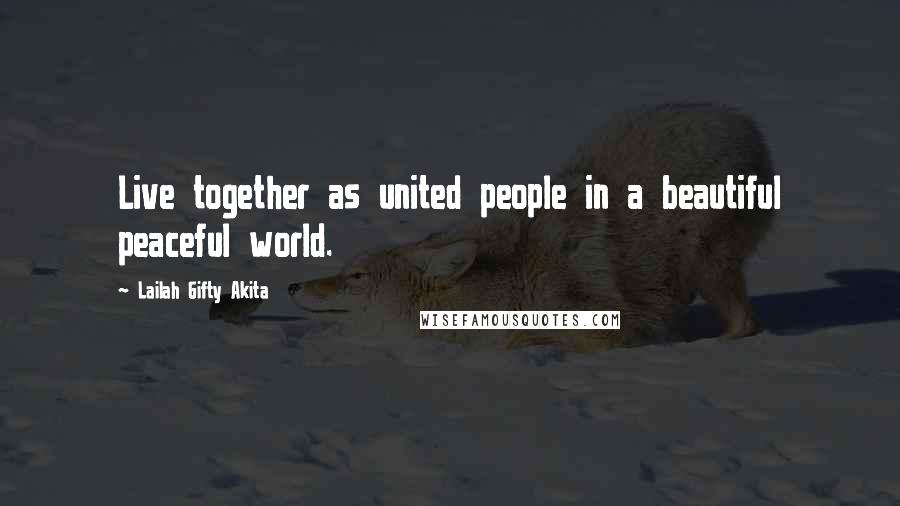 Lailah Gifty Akita Quotes: Live together as united people in a beautiful peaceful world.