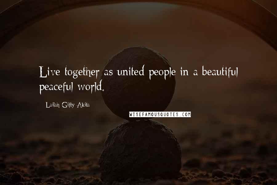 Lailah Gifty Akita Quotes: Live together as united people in a beautiful peaceful world.