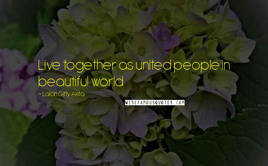 Lailah Gifty Akita Quotes: Live together as united people in beautiful world