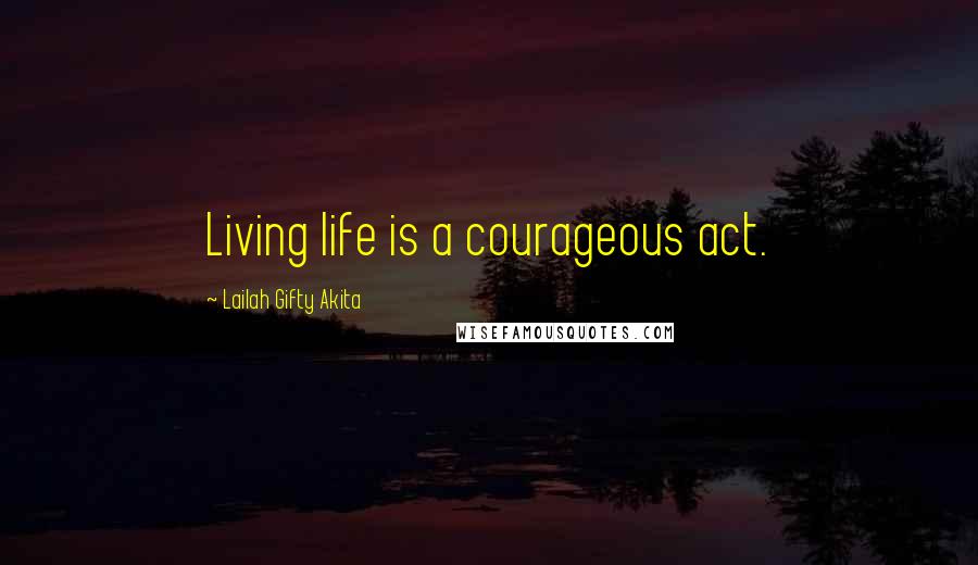 Lailah Gifty Akita Quotes: Living life is a courageous act.