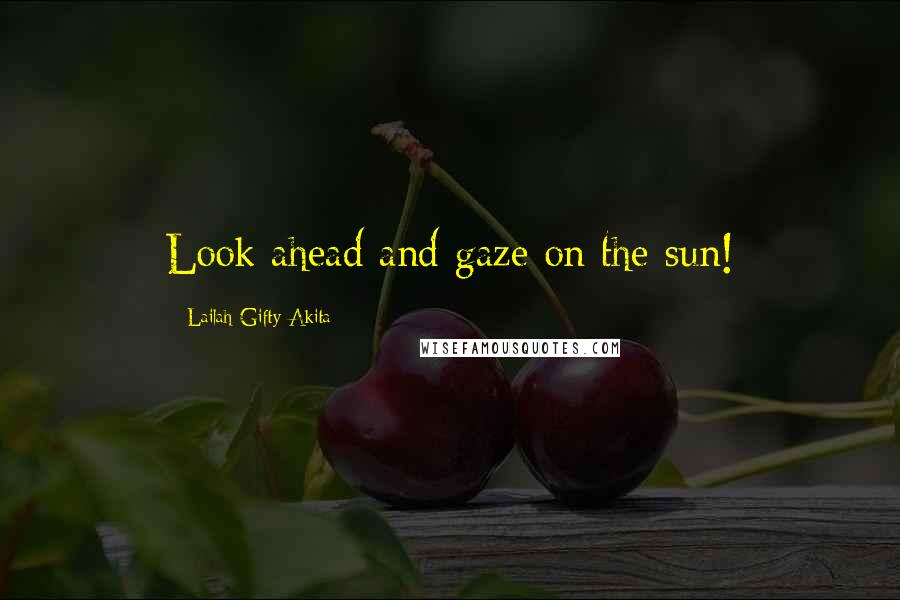 Lailah Gifty Akita Quotes: Look ahead and gaze on the sun!