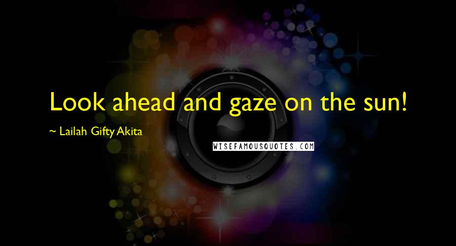 Lailah Gifty Akita Quotes: Look ahead and gaze on the sun!