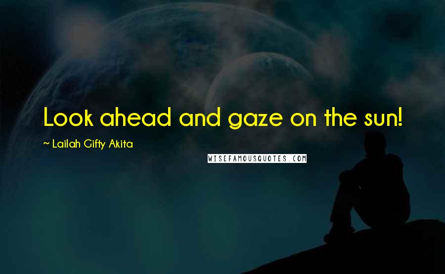 Lailah Gifty Akita Quotes: Look ahead and gaze on the sun!