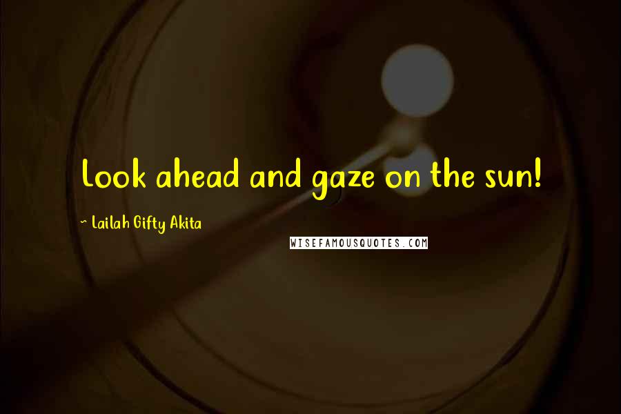 Lailah Gifty Akita Quotes: Look ahead and gaze on the sun!