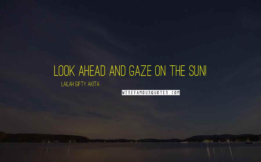 Lailah Gifty Akita Quotes: Look ahead and gaze on the sun!