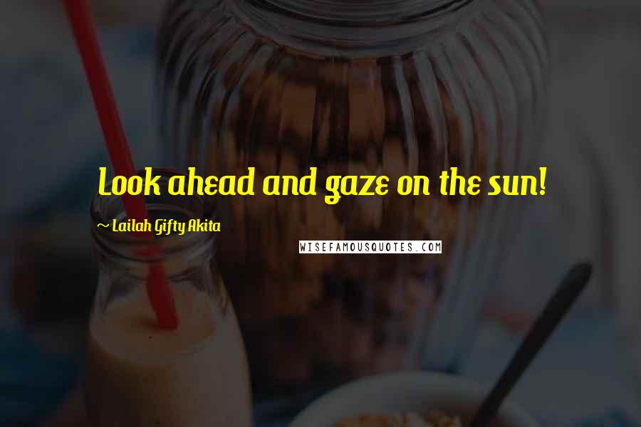 Lailah Gifty Akita Quotes: Look ahead and gaze on the sun!