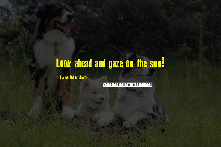 Lailah Gifty Akita Quotes: Look ahead and gaze on the sun!