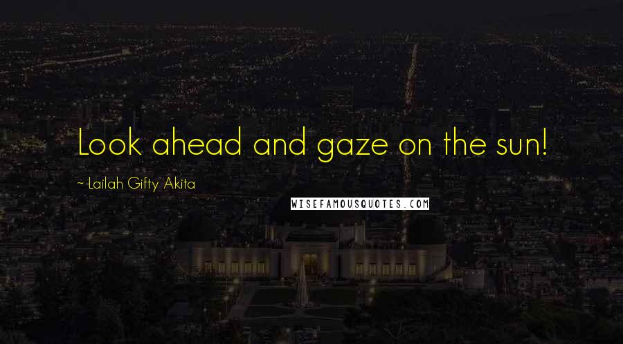 Lailah Gifty Akita Quotes: Look ahead and gaze on the sun!