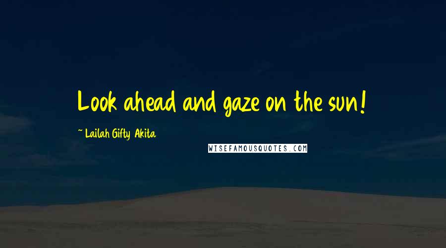 Lailah Gifty Akita Quotes: Look ahead and gaze on the sun!