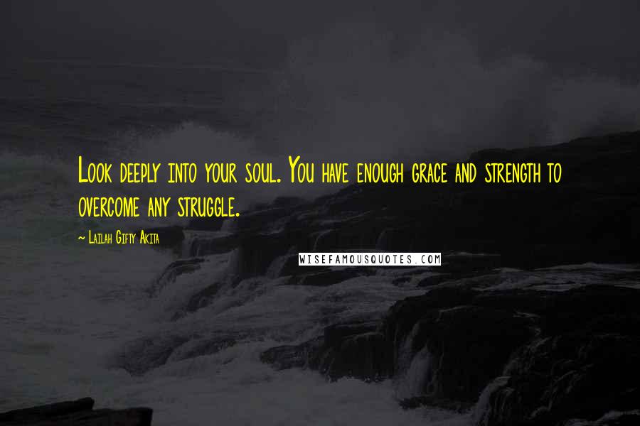 Lailah Gifty Akita Quotes: Look deeply into your soul. You have enough grace and strength to overcome any struggle.
