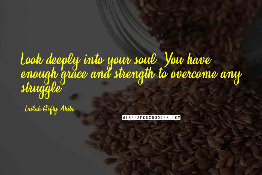 Lailah Gifty Akita Quotes: Look deeply into your soul. You have enough grace and strength to overcome any struggle.