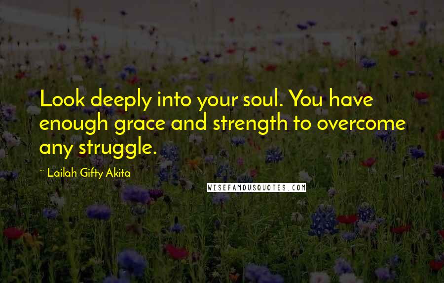 Lailah Gifty Akita Quotes: Look deeply into your soul. You have enough grace and strength to overcome any struggle.