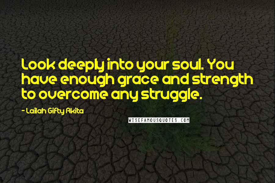 Lailah Gifty Akita Quotes: Look deeply into your soul. You have enough grace and strength to overcome any struggle.