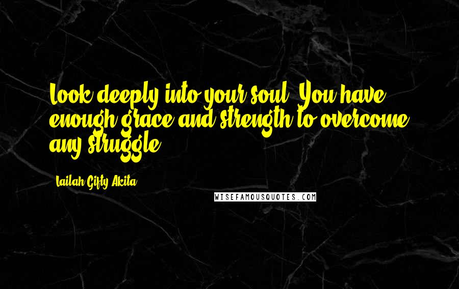 Lailah Gifty Akita Quotes: Look deeply into your soul. You have enough grace and strength to overcome any struggle.