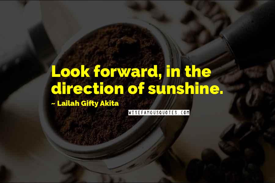 Lailah Gifty Akita Quotes: Look forward, in the direction of sunshine.