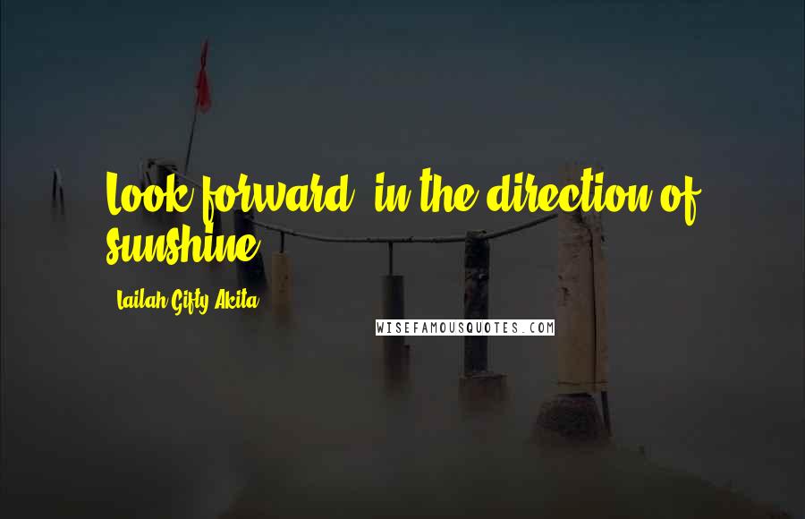 Lailah Gifty Akita Quotes: Look forward, in the direction of sunshine.