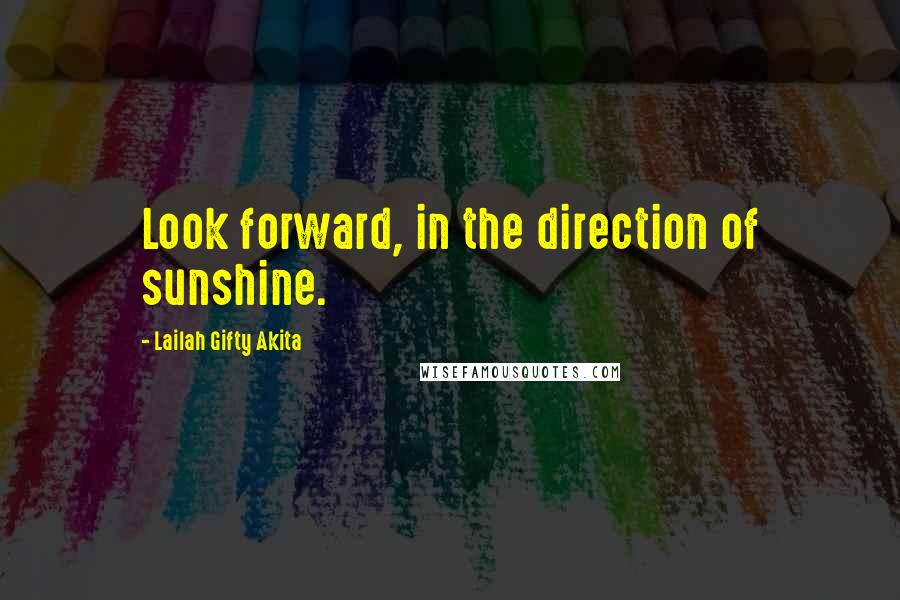 Lailah Gifty Akita Quotes: Look forward, in the direction of sunshine.