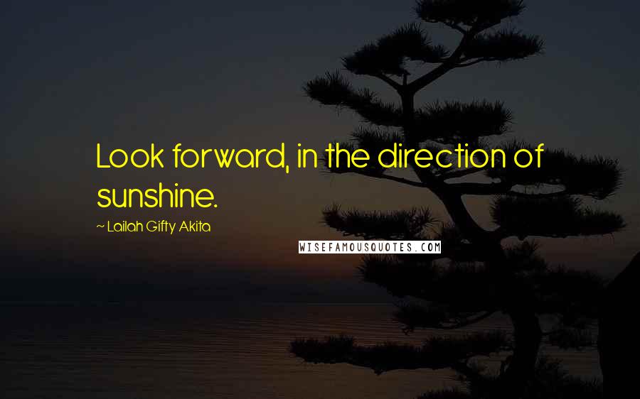 Lailah Gifty Akita Quotes: Look forward, in the direction of sunshine.