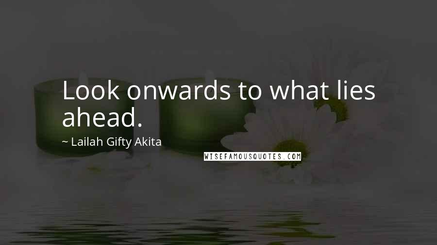 Lailah Gifty Akita Quotes: Look onwards to what lies ahead.