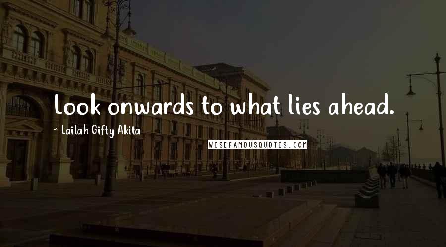 Lailah Gifty Akita Quotes: Look onwards to what lies ahead.