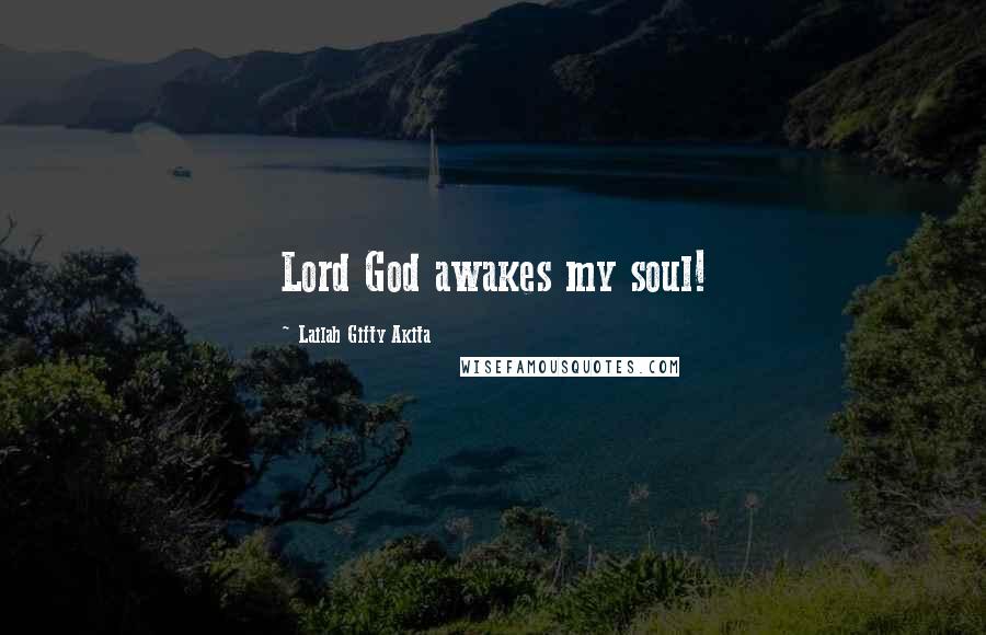 Lailah Gifty Akita Quotes: Lord God awakes my soul!