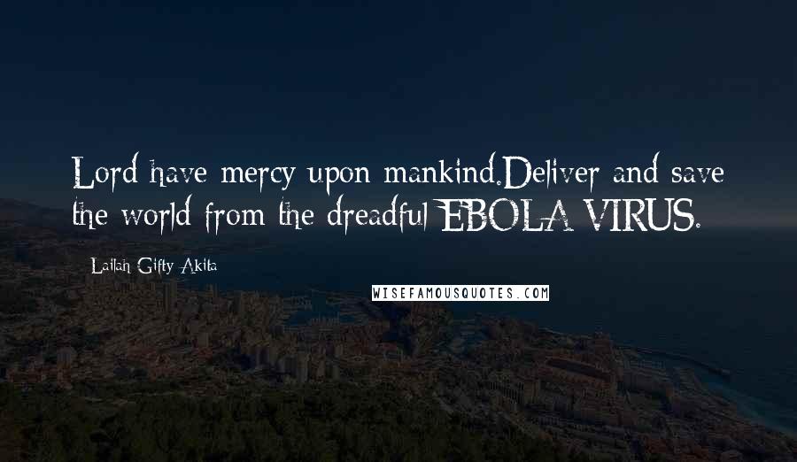 Lailah Gifty Akita Quotes: Lord have mercy upon mankind.Deliver and save the world from the dreadful EBOLA VIRUS.