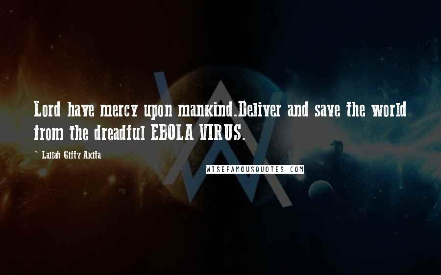 Lailah Gifty Akita Quotes: Lord have mercy upon mankind.Deliver and save the world from the dreadful EBOLA VIRUS.