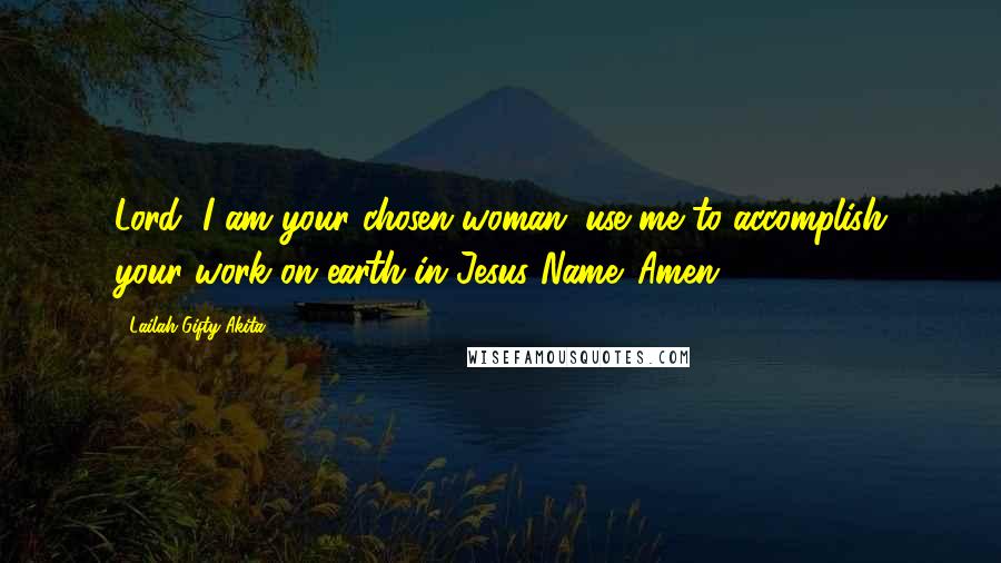 Lailah Gifty Akita Quotes: Lord, I am your chosen woman; use me to accomplish your work on earth in Jesus Name. Amen.