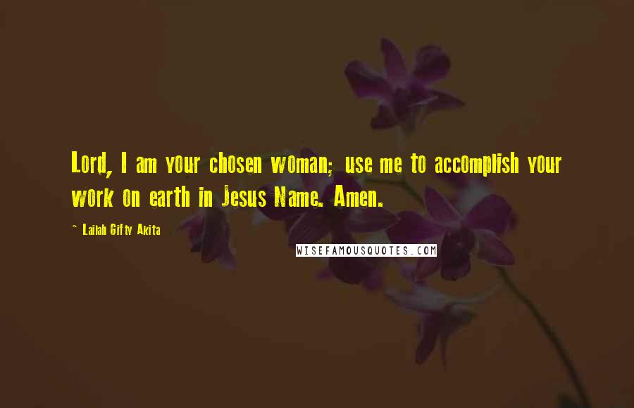 Lailah Gifty Akita Quotes: Lord, I am your chosen woman; use me to accomplish your work on earth in Jesus Name. Amen.