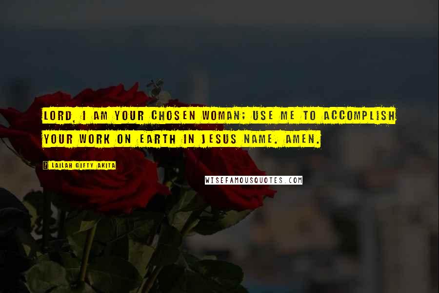 Lailah Gifty Akita Quotes: Lord, I am your chosen woman; use me to accomplish your work on earth in Jesus Name. Amen.