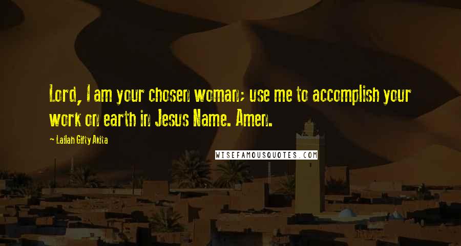 Lailah Gifty Akita Quotes: Lord, I am your chosen woman; use me to accomplish your work on earth in Jesus Name. Amen.