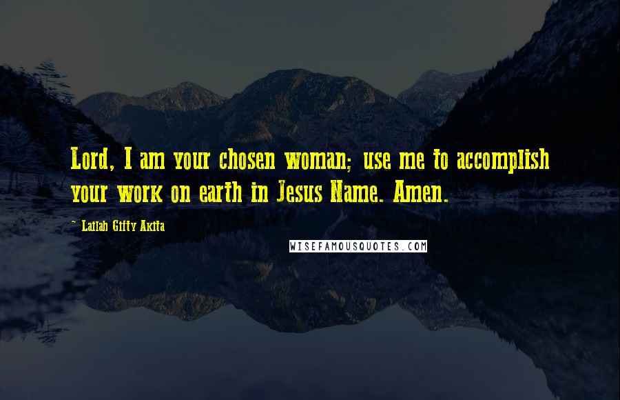 Lailah Gifty Akita Quotes: Lord, I am your chosen woman; use me to accomplish your work on earth in Jesus Name. Amen.