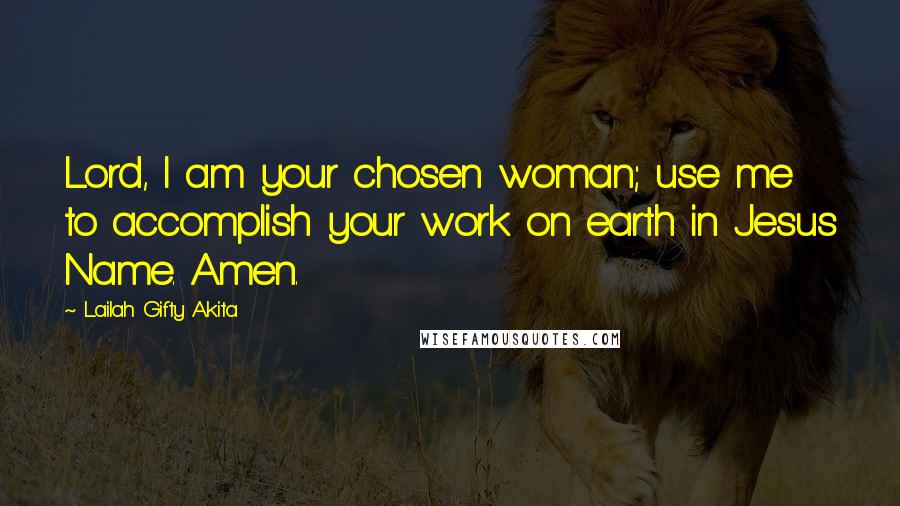 Lailah Gifty Akita Quotes: Lord, I am your chosen woman; use me to accomplish your work on earth in Jesus Name. Amen.