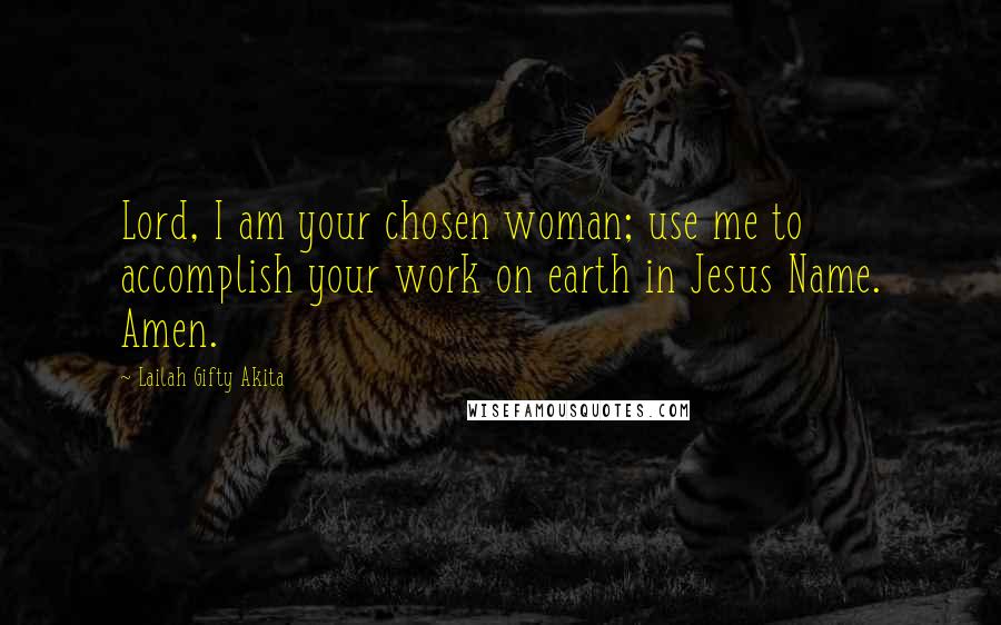 Lailah Gifty Akita Quotes: Lord, I am your chosen woman; use me to accomplish your work on earth in Jesus Name. Amen.