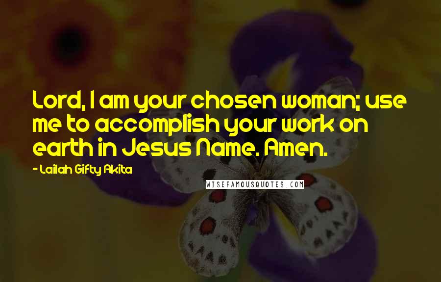 Lailah Gifty Akita Quotes: Lord, I am your chosen woman; use me to accomplish your work on earth in Jesus Name. Amen.