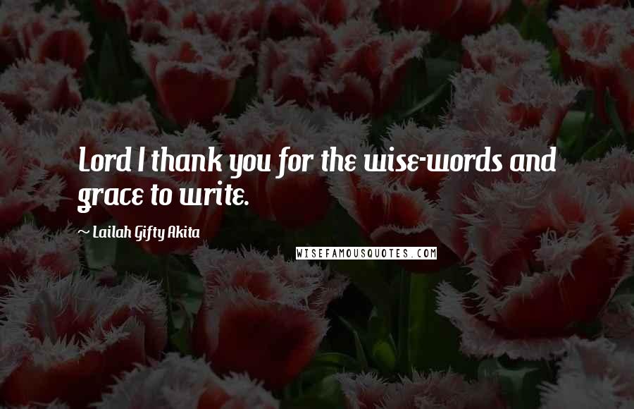 Lailah Gifty Akita Quotes: Lord I thank you for the wise-words and grace to write.