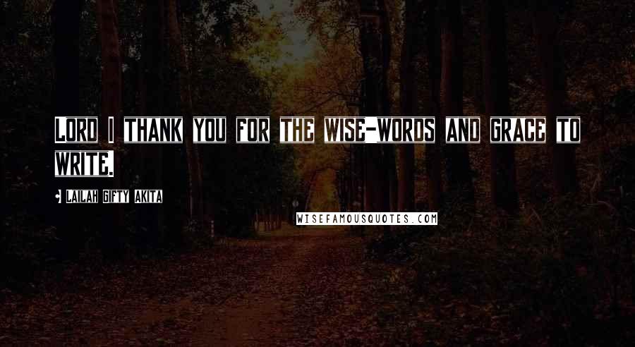 Lailah Gifty Akita Quotes: Lord I thank you for the wise-words and grace to write.