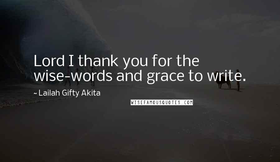 Lailah Gifty Akita Quotes: Lord I thank you for the wise-words and grace to write.