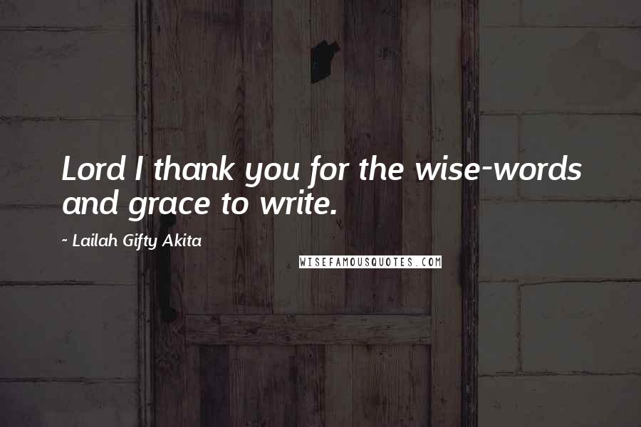 Lailah Gifty Akita Quotes: Lord I thank you for the wise-words and grace to write.