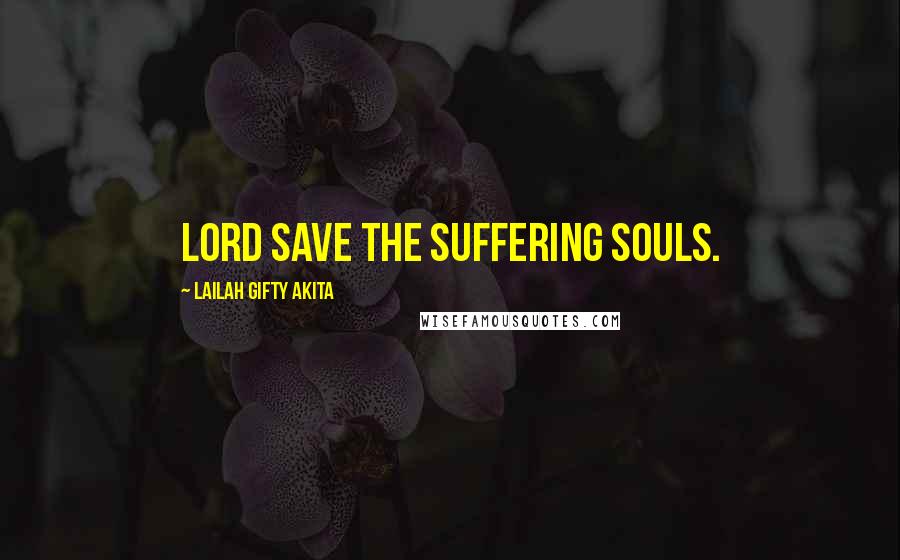 Lailah Gifty Akita Quotes: Lord save the suffering souls.