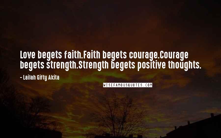 Lailah Gifty Akita Quotes: Love begets faith.Faith begets courage.Courage begets strength.Strength begets positive thoughts.