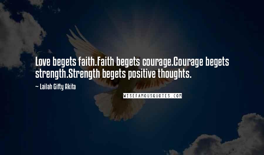 Lailah Gifty Akita Quotes: Love begets faith.Faith begets courage.Courage begets strength.Strength begets positive thoughts.